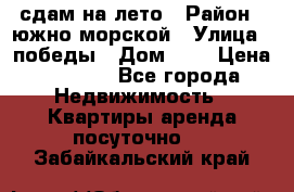 сдам на лето › Район ­ южно-морской › Улица ­ победы › Дом ­ 1 › Цена ­ 3 000 - Все города Недвижимость » Квартиры аренда посуточно   . Забайкальский край